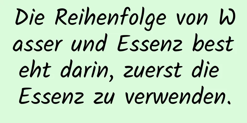 Die Reihenfolge von Wasser und Essenz besteht darin, zuerst die Essenz zu verwenden.
