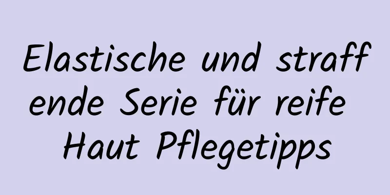 Elastische und straffende Serie für reife Haut Pflegetipps