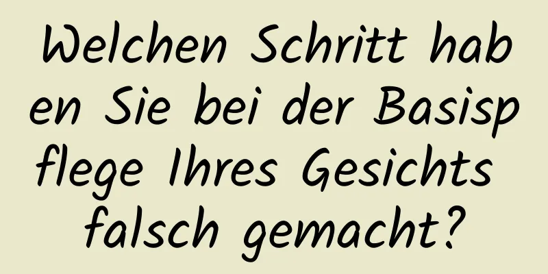 Welchen Schritt haben Sie bei der Basispflege Ihres Gesichts falsch gemacht?