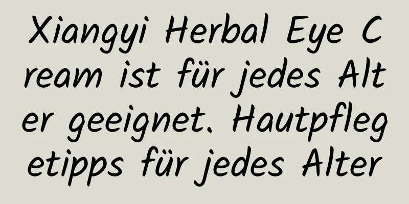 Xiangyi Herbal Eye Cream ist für jedes Alter geeignet. Hautpflegetipps für jedes Alter