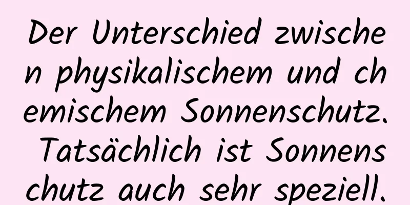 Der Unterschied zwischen physikalischem und chemischem Sonnenschutz. Tatsächlich ist Sonnenschutz auch sehr speziell.