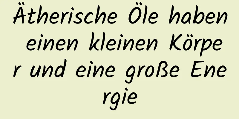 Ätherische Öle haben einen kleinen Körper und eine große Energie