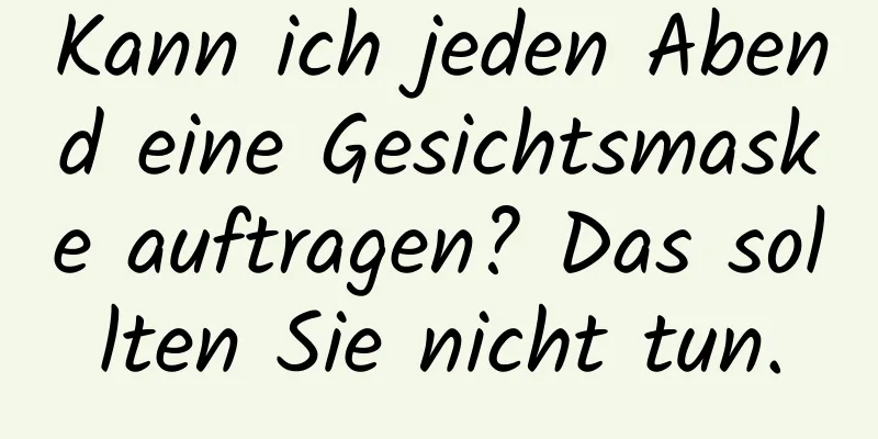 Kann ich jeden Abend eine Gesichtsmaske auftragen? Das sollten Sie nicht tun.
