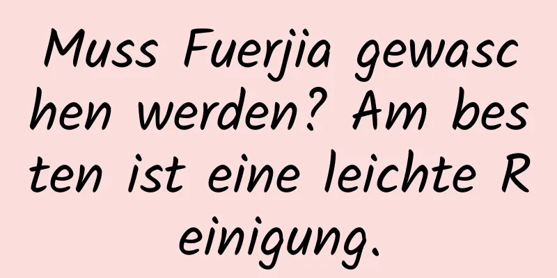 Muss Fuerjia gewaschen werden? Am besten ist eine leichte Reinigung.