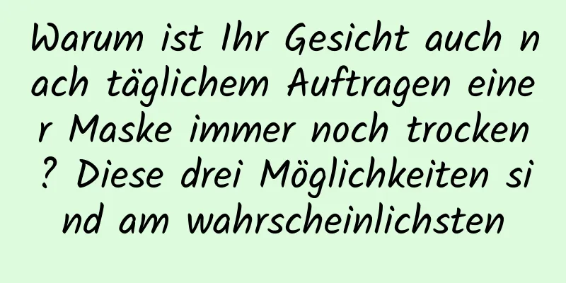 Warum ist Ihr Gesicht auch nach täglichem Auftragen einer Maske immer noch trocken? Diese drei Möglichkeiten sind am wahrscheinlichsten