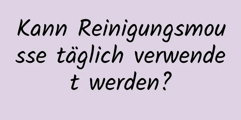 Kann Reinigungsmousse täglich verwendet werden?