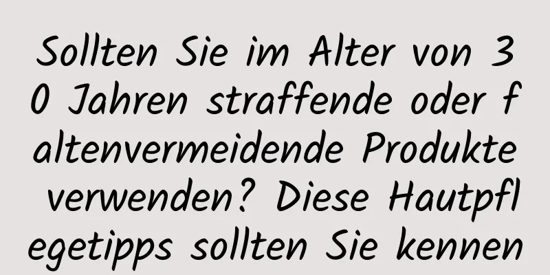 Sollten Sie im Alter von 30 Jahren straffende oder faltenvermeidende Produkte verwenden? Diese Hautpflegetipps sollten Sie kennen