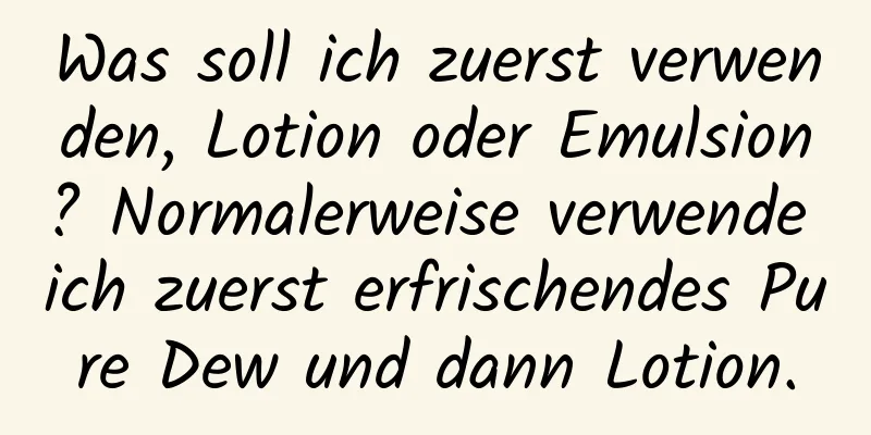 Was soll ich zuerst verwenden, Lotion oder Emulsion? Normalerweise verwende ich zuerst erfrischendes Pure Dew und dann Lotion.