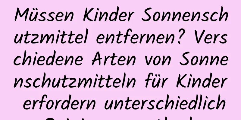 Müssen Kinder Sonnenschutzmittel entfernen? Verschiedene Arten von Sonnenschutzmitteln für Kinder erfordern unterschiedliche Reinigungsmethoden.