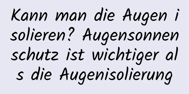 Kann man die Augen isolieren? Augensonnenschutz ist wichtiger als die Augenisolierung