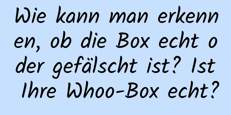 Wie kann man erkennen, ob die Box echt oder gefälscht ist? Ist Ihre Whoo-Box echt?
