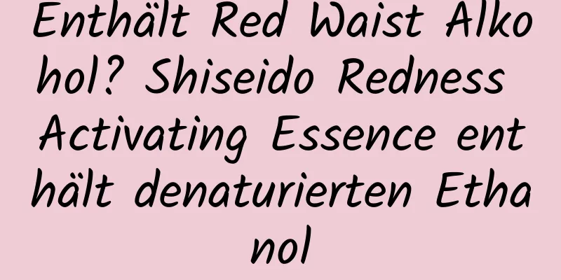 Enthält Red Waist Alkohol? Shiseido Redness Activating Essence enthält denaturierten Ethanol