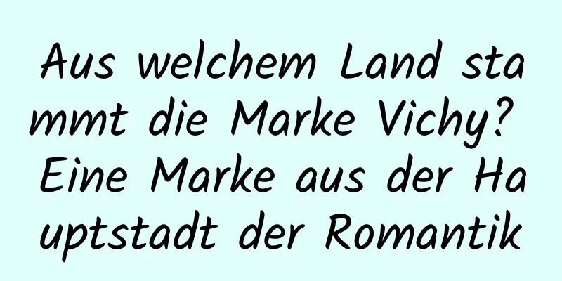 Aus welchem ​​Land stammt die Marke Vichy? Eine Marke aus der Hauptstadt der Romantik