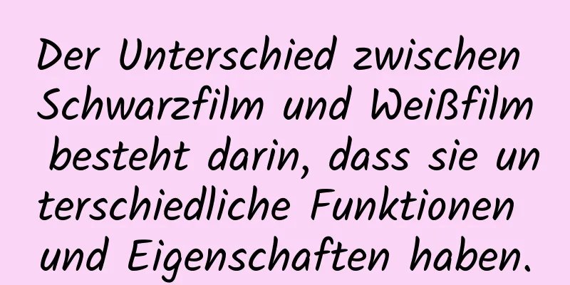 Der Unterschied zwischen Schwarzfilm und Weißfilm besteht darin, dass sie unterschiedliche Funktionen und Eigenschaften haben.