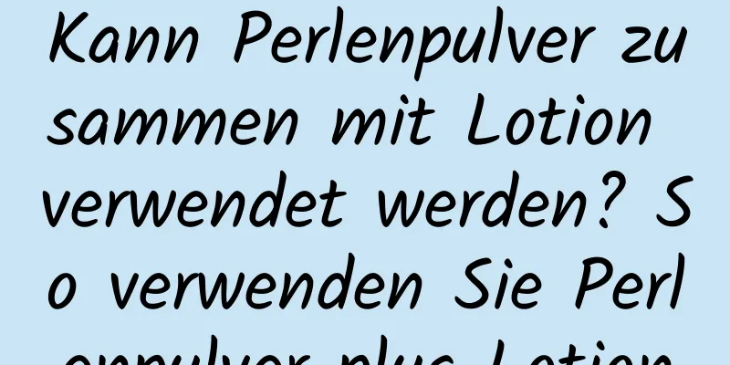 Kann Perlenpulver zusammen mit Lotion verwendet werden? So verwenden Sie Perlenpulver plus Lotion