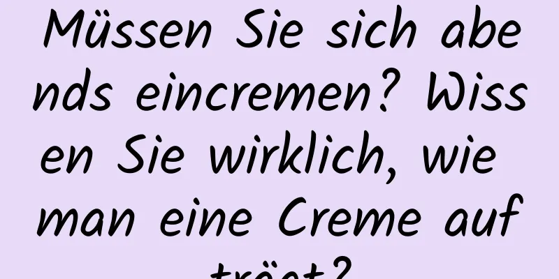 Müssen Sie sich abends eincremen? Wissen Sie wirklich, wie man eine Creme aufträgt?