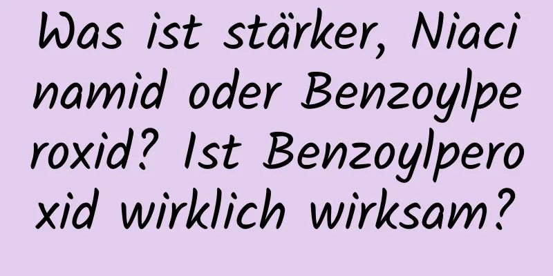 Was ist stärker, Niacinamid oder Benzoylperoxid? Ist Benzoylperoxid wirklich wirksam?