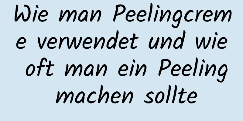 Wie man Peelingcreme verwendet und wie oft man ein Peeling machen sollte