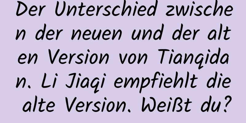 Der Unterschied zwischen der neuen und der alten Version von Tianqidan. Li Jiaqi empfiehlt die alte Version. Weißt du?