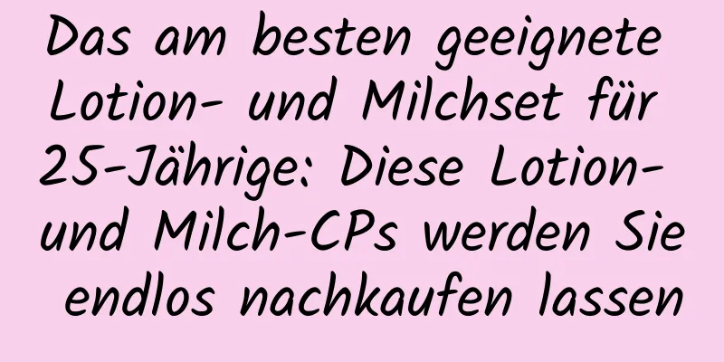 Das am besten geeignete Lotion- und Milchset für 25-Jährige: Diese Lotion- und Milch-CPs werden Sie endlos nachkaufen lassen