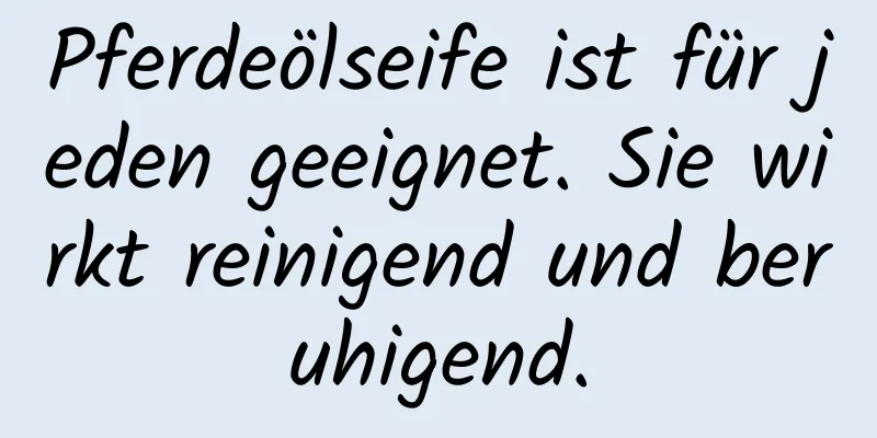 Pferdeölseife ist für jeden geeignet. Sie wirkt reinigend und beruhigend.