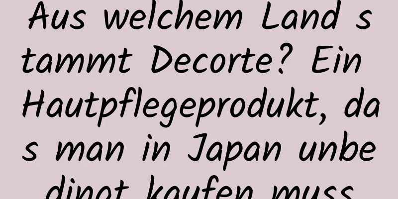Aus welchem ​​Land stammt Decorte? Ein Hautpflegeprodukt, das man in Japan unbedingt kaufen muss