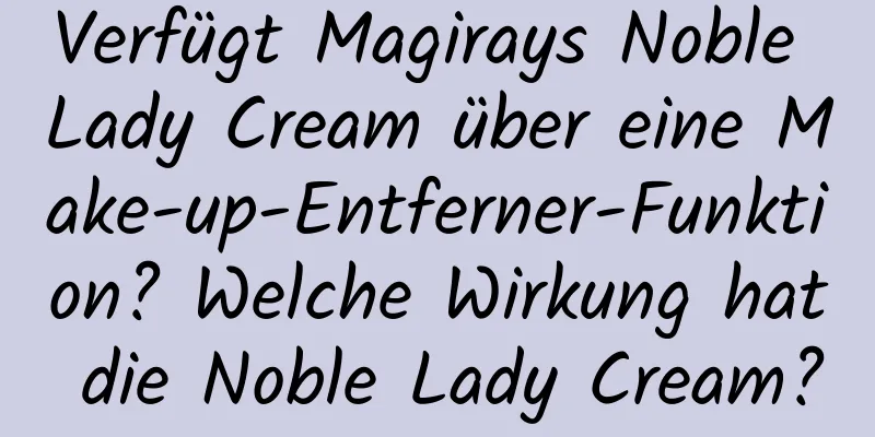 Verfügt Magirays Noble Lady Cream über eine Make-up-Entferner-Funktion? Welche Wirkung hat die Noble Lady Cream?