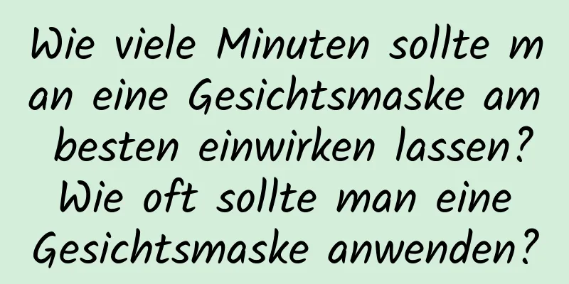 Wie viele Minuten sollte man eine Gesichtsmaske am besten einwirken lassen? Wie oft sollte man eine Gesichtsmaske anwenden?