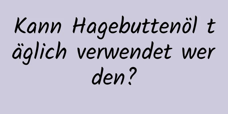 Kann Hagebuttenöl täglich verwendet werden?