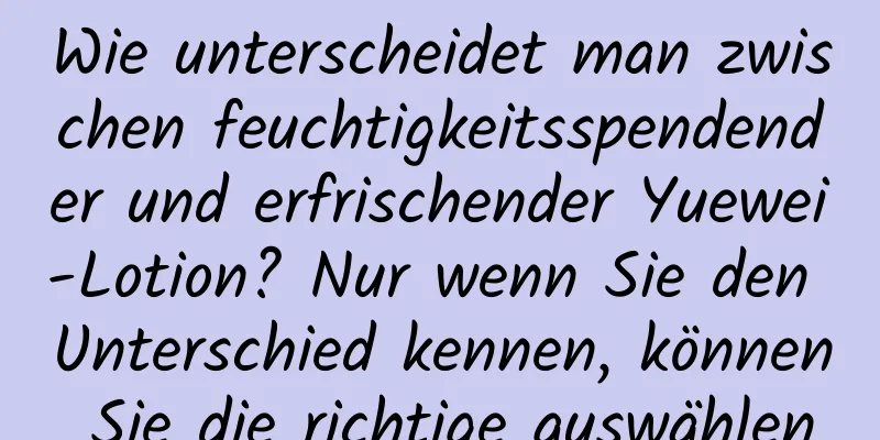 Wie unterscheidet man zwischen feuchtigkeitsspendender und erfrischender Yuewei-Lotion? Nur wenn Sie den Unterschied kennen, können Sie die richtige auswählen