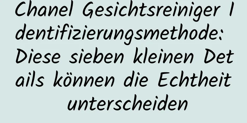 Chanel Gesichtsreiniger Identifizierungsmethode: Diese sieben kleinen Details können die Echtheit unterscheiden
