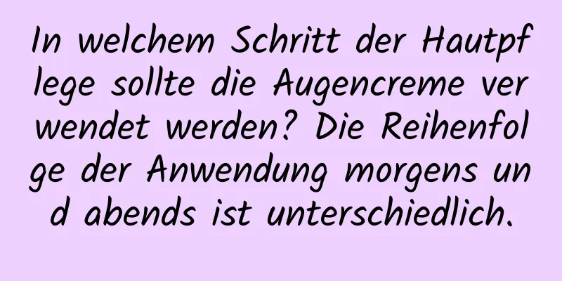In welchem ​​Schritt der Hautpflege sollte die Augencreme verwendet werden? Die Reihenfolge der Anwendung morgens und abends ist unterschiedlich.