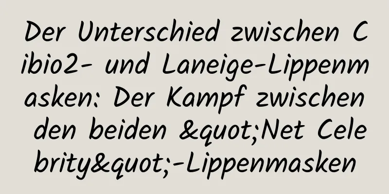 Der Unterschied zwischen Cibio2- und Laneige-Lippenmasken: Der Kampf zwischen den beiden "Net Celebrity"-Lippenmasken