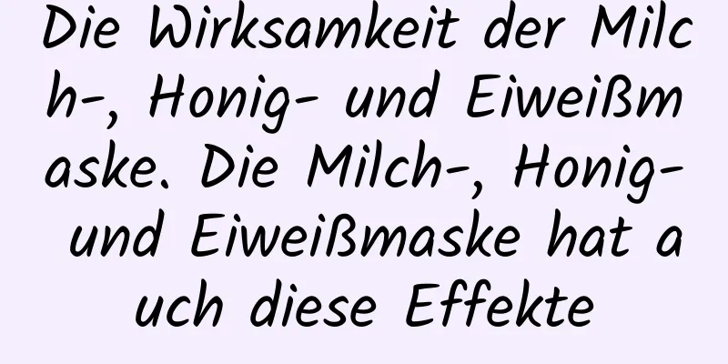 Die Wirksamkeit der Milch-, Honig- und Eiweißmaske. Die Milch-, Honig- und Eiweißmaske hat auch diese Effekte