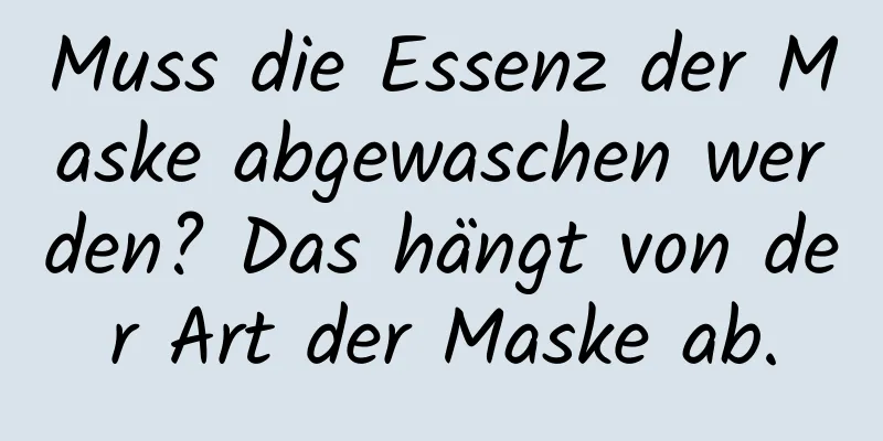 Muss die Essenz der Maske abgewaschen werden? Das hängt von der Art der Maske ab.