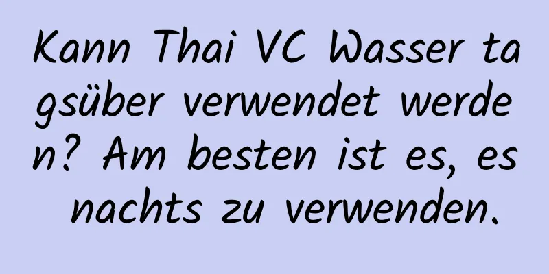 Kann Thai VC Wasser tagsüber verwendet werden? Am besten ist es, es nachts zu verwenden.