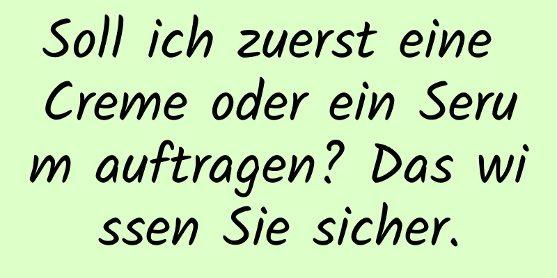 Soll ich zuerst eine Creme oder ein Serum auftragen? Das wissen Sie sicher.