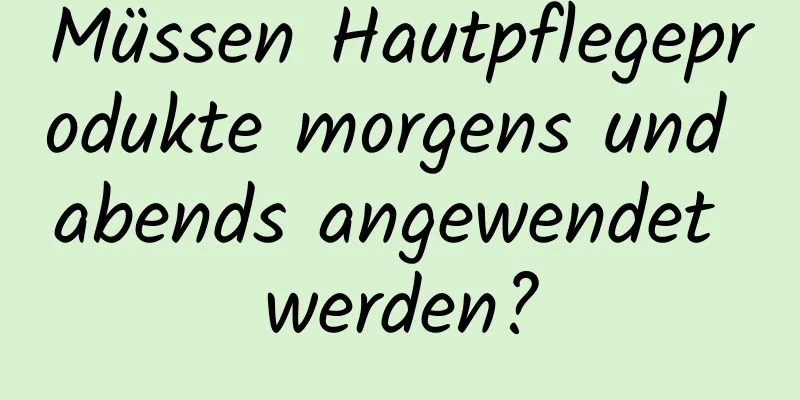 Müssen Hautpflegeprodukte morgens und abends angewendet werden?