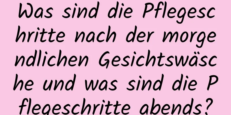 Was sind die Pflegeschritte nach der morgendlichen Gesichtswäsche und was sind die Pflegeschritte abends?