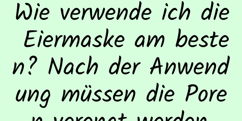 Wie verwende ich die Eiermaske am besten? Nach der Anwendung müssen die Poren verengt werden.