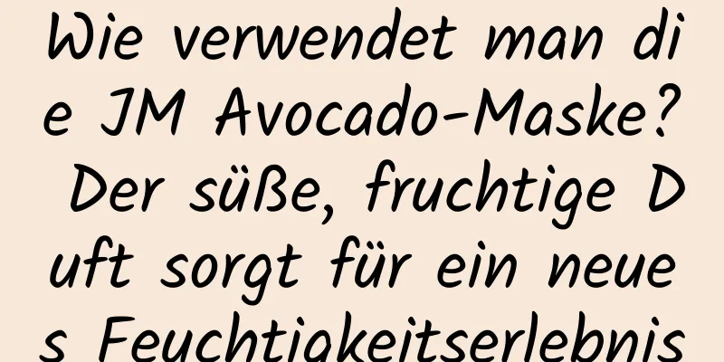 Wie verwendet man die JM Avocado-Maske? Der süße, fruchtige Duft sorgt für ein neues Feuchtigkeitserlebnis