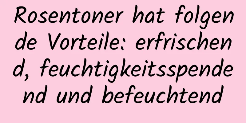 Rosentoner hat folgende Vorteile: erfrischend, feuchtigkeitsspendend und befeuchtend