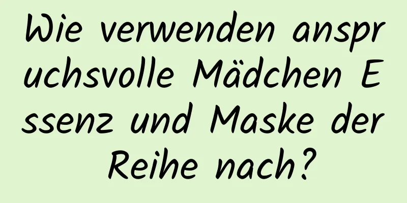 Wie verwenden anspruchsvolle Mädchen Essenz und Maske der Reihe nach?