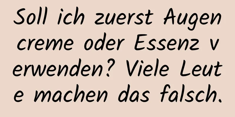 Soll ich zuerst Augencreme oder Essenz verwenden? Viele Leute machen das falsch.
