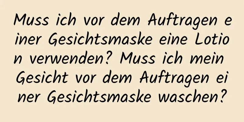 Muss ich vor dem Auftragen einer Gesichtsmaske eine Lotion verwenden? Muss ich mein Gesicht vor dem Auftragen einer Gesichtsmaske waschen?