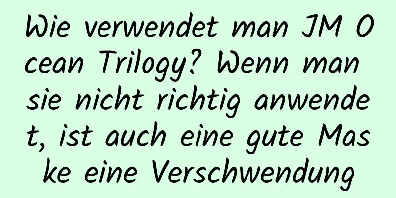Wie verwendet man JM Ocean Trilogy? Wenn man sie nicht richtig anwendet, ist auch eine gute Maske eine Verschwendung