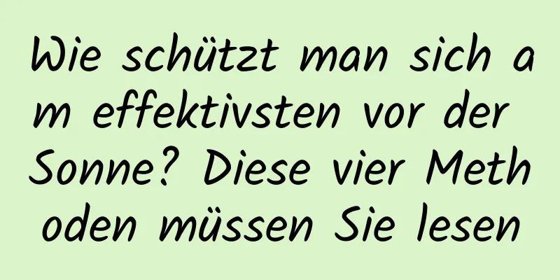 Wie schützt man sich am effektivsten vor der Sonne? Diese vier Methoden müssen Sie lesen