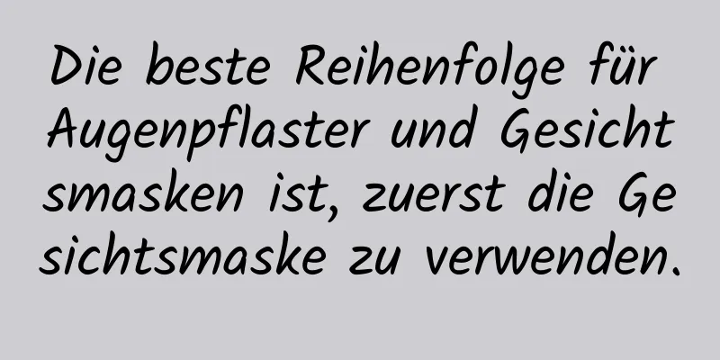 Die beste Reihenfolge für Augenpflaster und Gesichtsmasken ist, zuerst die Gesichtsmaske zu verwenden.