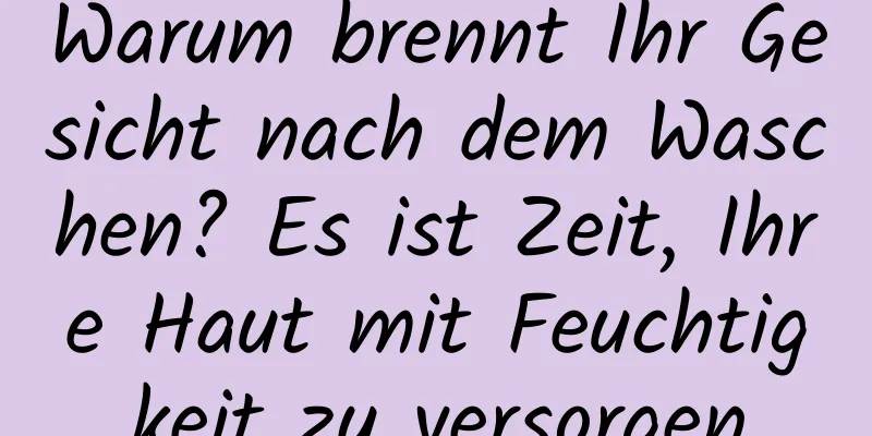 Warum brennt Ihr Gesicht nach dem Waschen? Es ist Zeit, Ihre Haut mit Feuchtigkeit zu versorgen