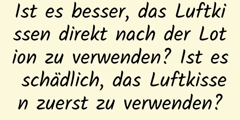 Ist es besser, das Luftkissen direkt nach der Lotion zu verwenden? Ist es schädlich, das Luftkissen zuerst zu verwenden?